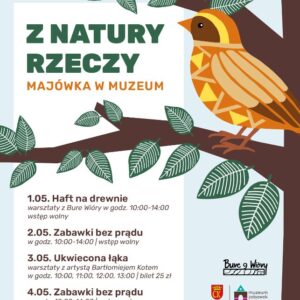 Z Natury Rzeczy - Majówka w Muzeum. 1 maja (10:00-14:00) „Haft na drewnie”. 2 i 4 maja (10:00-14:00) - „Zabawki bez prądu”. 3 maja (10:00, 11:00, 12:00 i 13:00.) - „Ukwiecona łąka”.